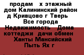 продам 2-х этажный дом,Калининский район,д.Кривцово(г.Тверь) - Все города Недвижимость » Дома, коттеджи, дачи обмен   . Ханты-Мансийский,Пыть-Ях г.